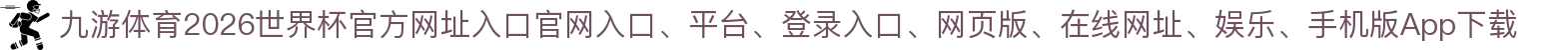 九游体育-点击进入_2026世界杯官方网址入口